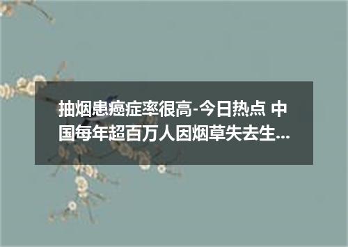 抽烟患癌症率很高-今日热点 中国每年超百万人因烟草失去生命