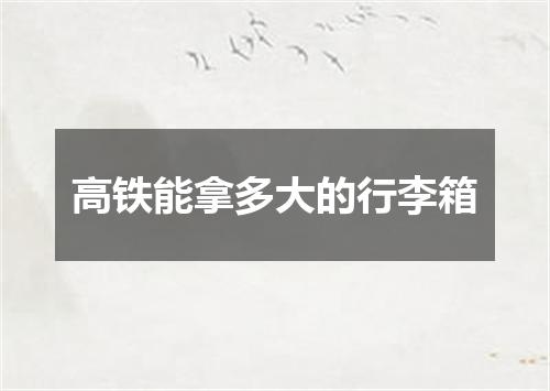 高铁能拿多大的行李箱