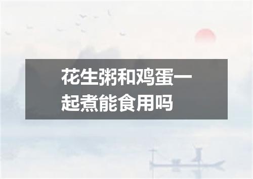 花生粥和鸡蛋一起煮能食用吗