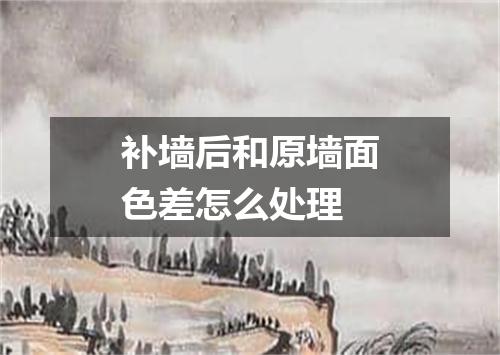 补墙后和原墙面色差怎么处理
