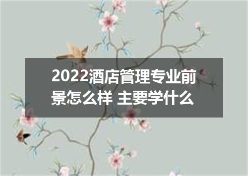 2022酒店管理专业前景怎么样 主要学什么