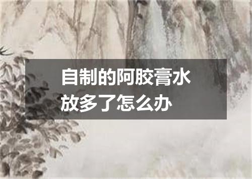 自制的阿胶膏水放多了怎么办