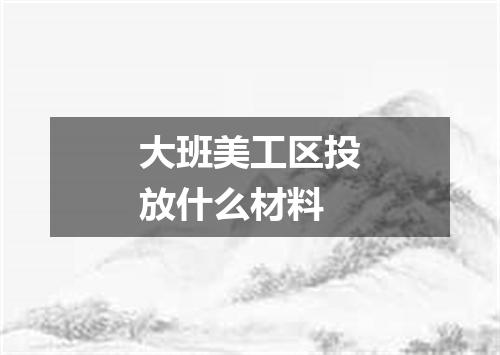 大班美工区投放什么材料