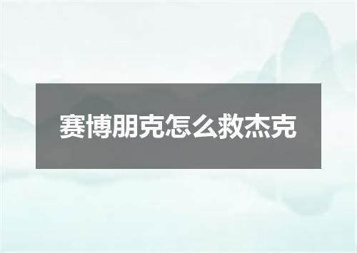 赛博朋克怎么救杰克