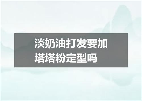 淡奶油打发要加塔塔粉定型吗