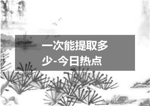 一次能提取多少-今日热点