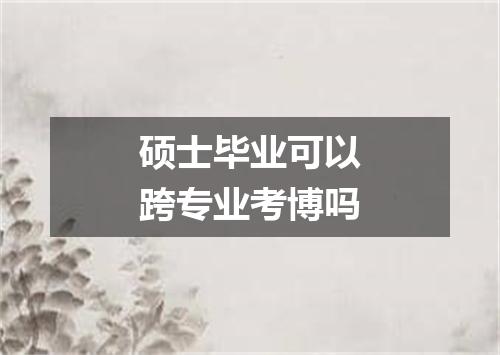 硕士毕业可以跨专业考博吗