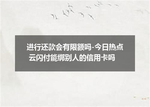 进行还款会有限额吗-今日热点 云闪付能绑别人的信用卡吗