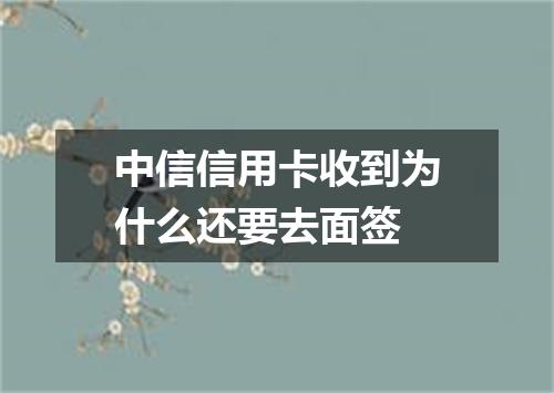 中信信用卡收到为什么还要去面签