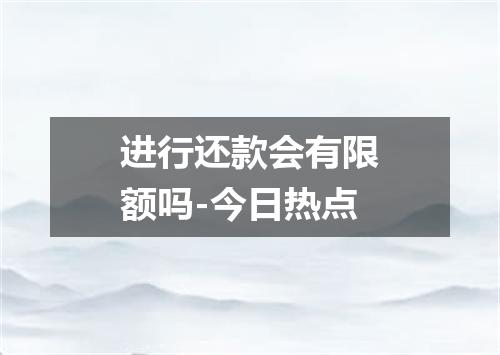进行还款会有限额吗-今日热点