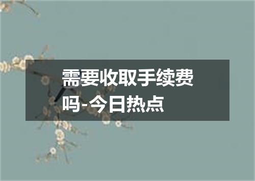 需要收取手续费吗-今日热点