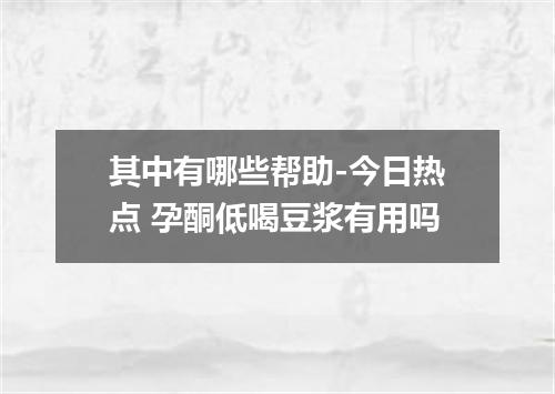 其中有哪些帮助-今日热点 孕酮低喝豆浆有用吗