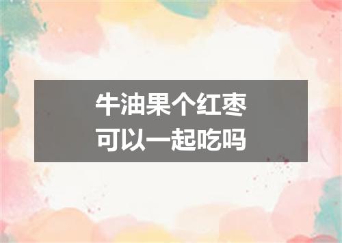 牛油果个红枣可以一起吃吗