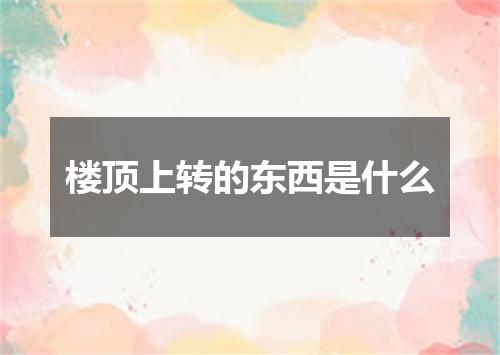 楼顶上转的东西是什么