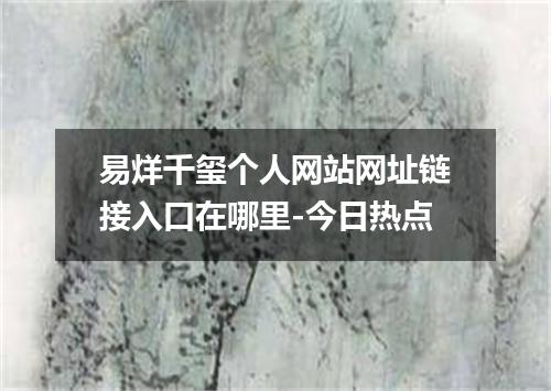 易烊千玺个人网站网址链接入口在哪里-今日热点