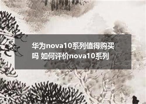 华为nova10系列值得购买吗 如何评价nova10系列