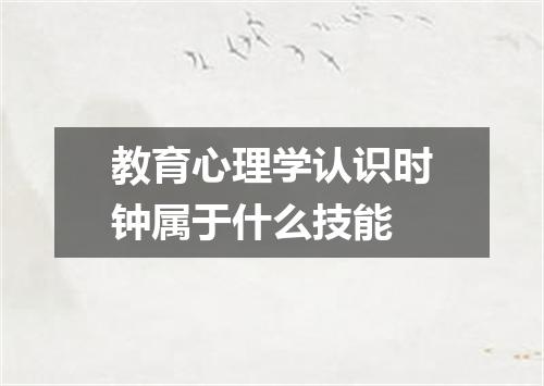 教育心理学认识时钟属于什么技能