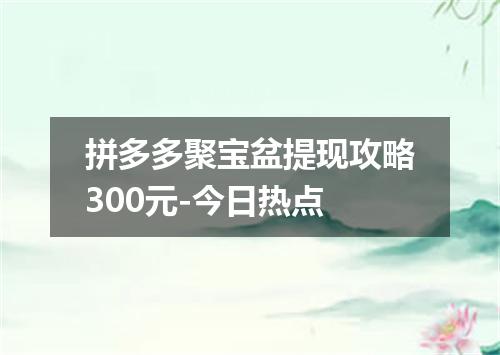 拼多多聚宝盆提现攻略300元-今日热点