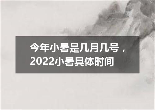 今年小暑是几月几号，2022小暑具体时间