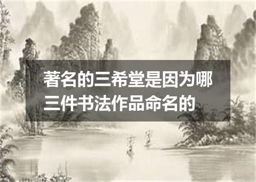 著名的三希堂是因为哪三件书法作品命名的