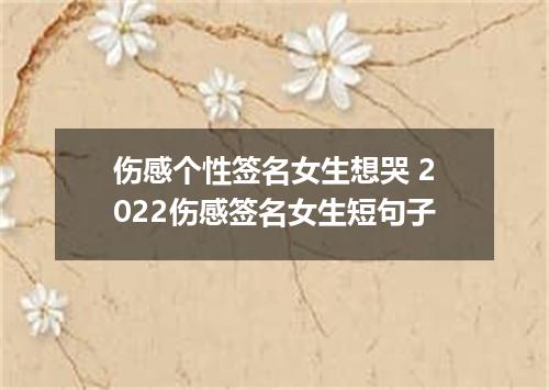 伤感个性签名女生想哭 2022伤感签名女生短句子