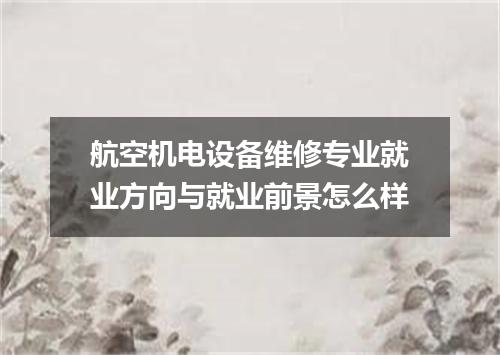 航空机电设备维修专业就业方向与就业前景怎么样