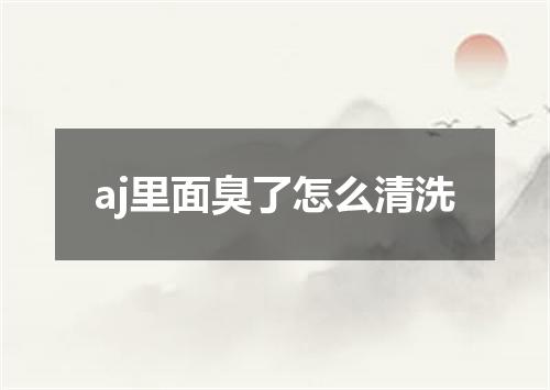 aj里面臭了怎么清洗