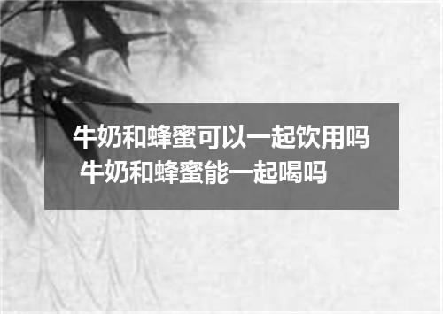 牛奶和蜂蜜可以一起饮用吗 牛奶和蜂蜜能一起喝吗