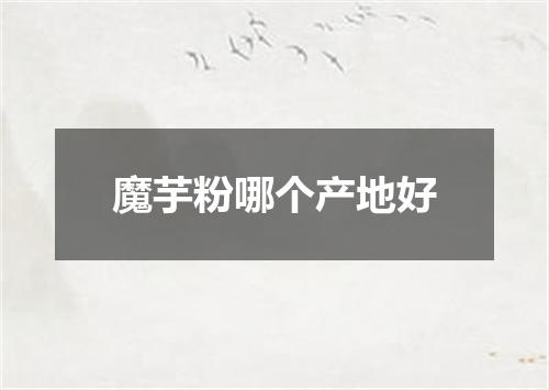 魔芋粉哪个产地好