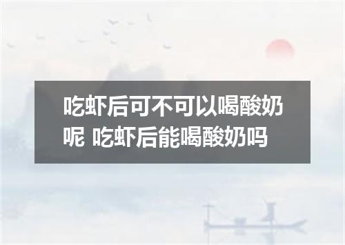 吃虾后可不可以喝酸奶呢 吃虾后能喝酸奶吗