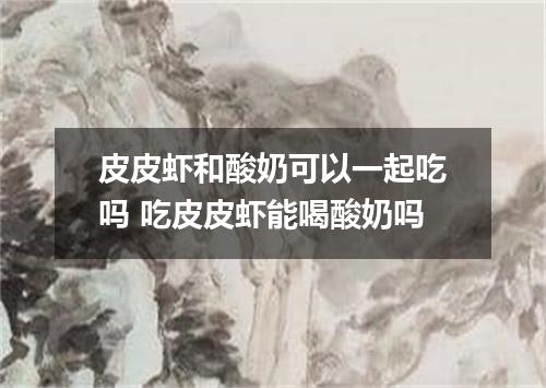 皮皮虾和酸奶可以一起吃吗 吃皮皮虾能喝酸奶吗