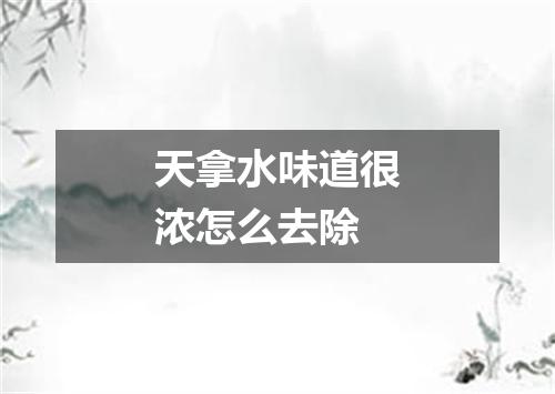 天拿水味道很浓怎么去除