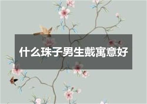 什么珠子男生戴寓意好