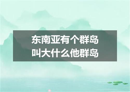 东南亚有个群岛叫大什么他群岛