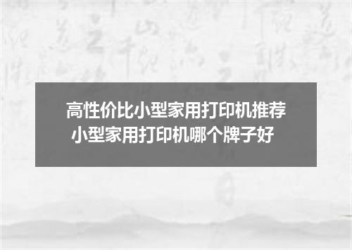 高性价比小型家用打印机推荐 小型家用打印机哪个牌子好