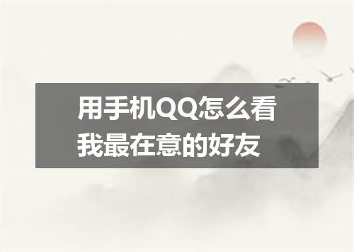 用手机QQ怎么看我最在意的好友