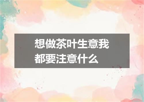 想做茶叶生意我都要注意什么