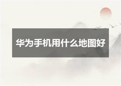 华为手机用什么地图好