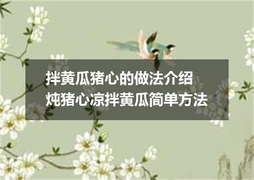 拌黄瓜猪心的做法介绍 炖猪心凉拌黄瓜简单方法