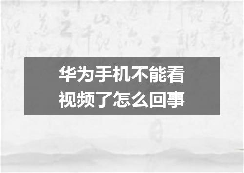 华为手机不能看视频了怎么回事