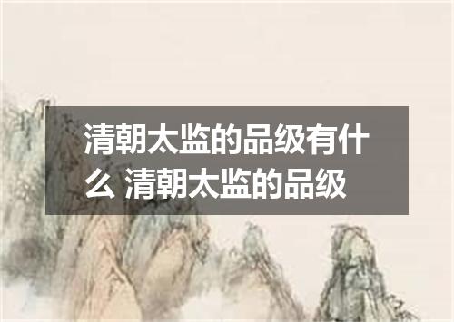 清朝太监的品级有什么 清朝太监的品级