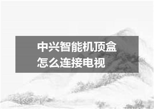 中兴智能机顶盒怎么连接电视