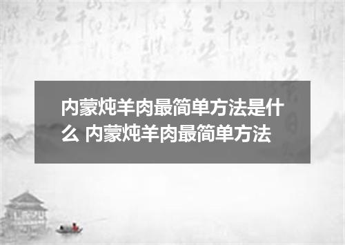 内蒙炖羊肉最简单方法是什么 内蒙炖羊肉最简单方法