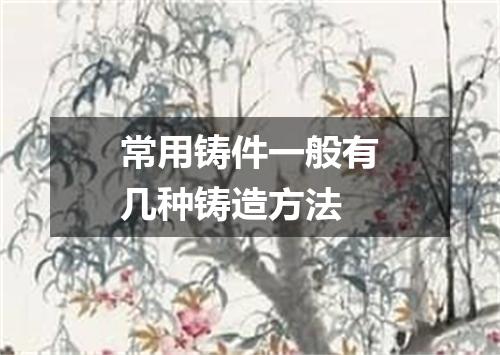 常用铸件一般有几种铸造方法