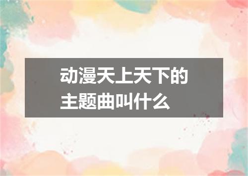 动漫天上天下的主题曲叫什么