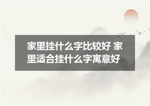 家里挂什么字比较好 家里适合挂什么字寓意好