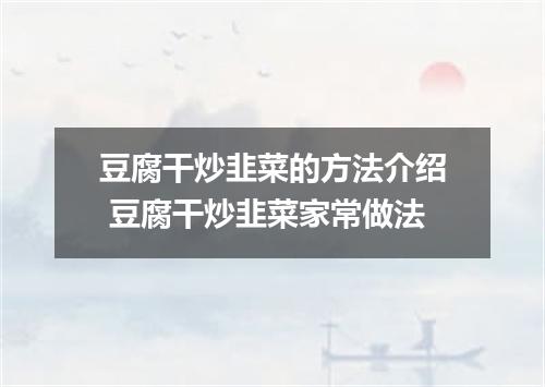 豆腐干炒韭菜的方法介绍 豆腐干炒韭菜家常做法