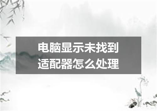 电脑显示未找到适配器怎么处理