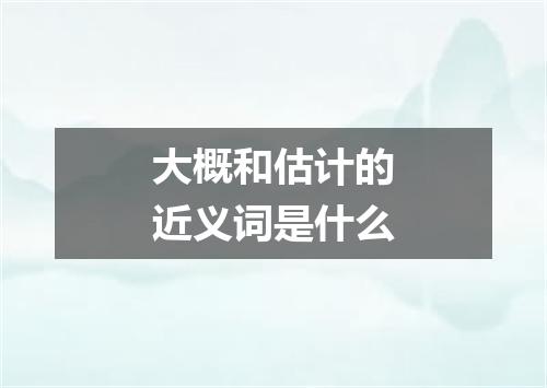大概和估计的近义词是什么