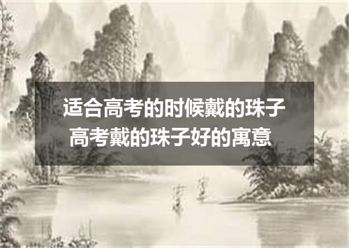 适合高考的时候戴的珠子 高考戴的珠子好的寓意